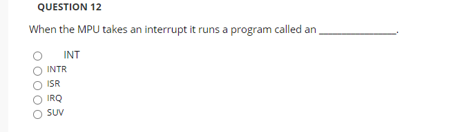 QUESTION 12
When the MPU takes an interrupt it runs a program called an
INT
INTR
IR
IRQ
SUV
