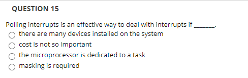 QUESTION 15
Polling interrupts is an effective way to deal with interrupts if
there are many devices installed on the system
cost is not so important
the microprocessor is dedicated to a task
masking is required
