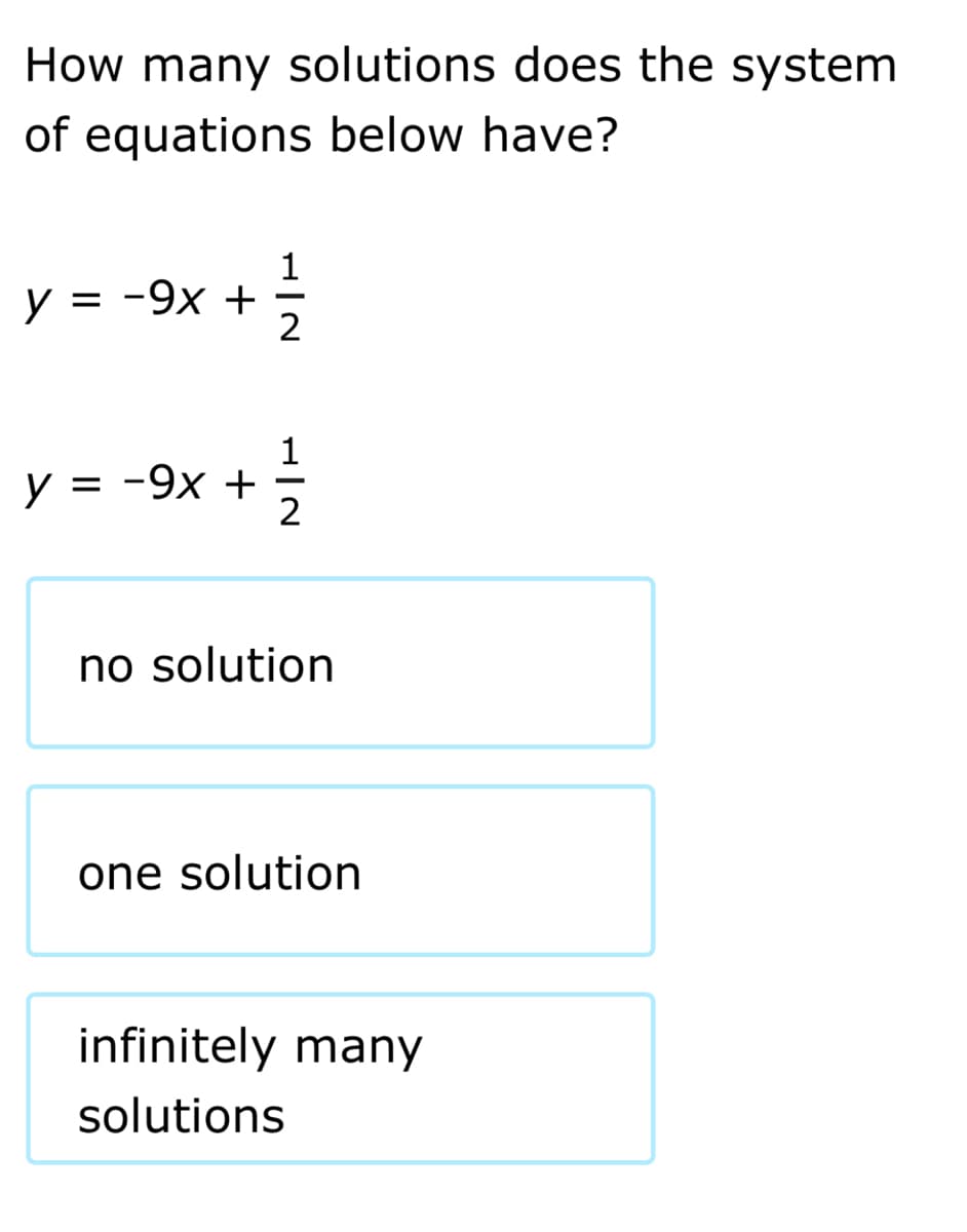 How many solutions does the system
of equations below have?
y = -9x +
2
1
y = -9x +
2
no solution
one solution
infinitely many
solutions

