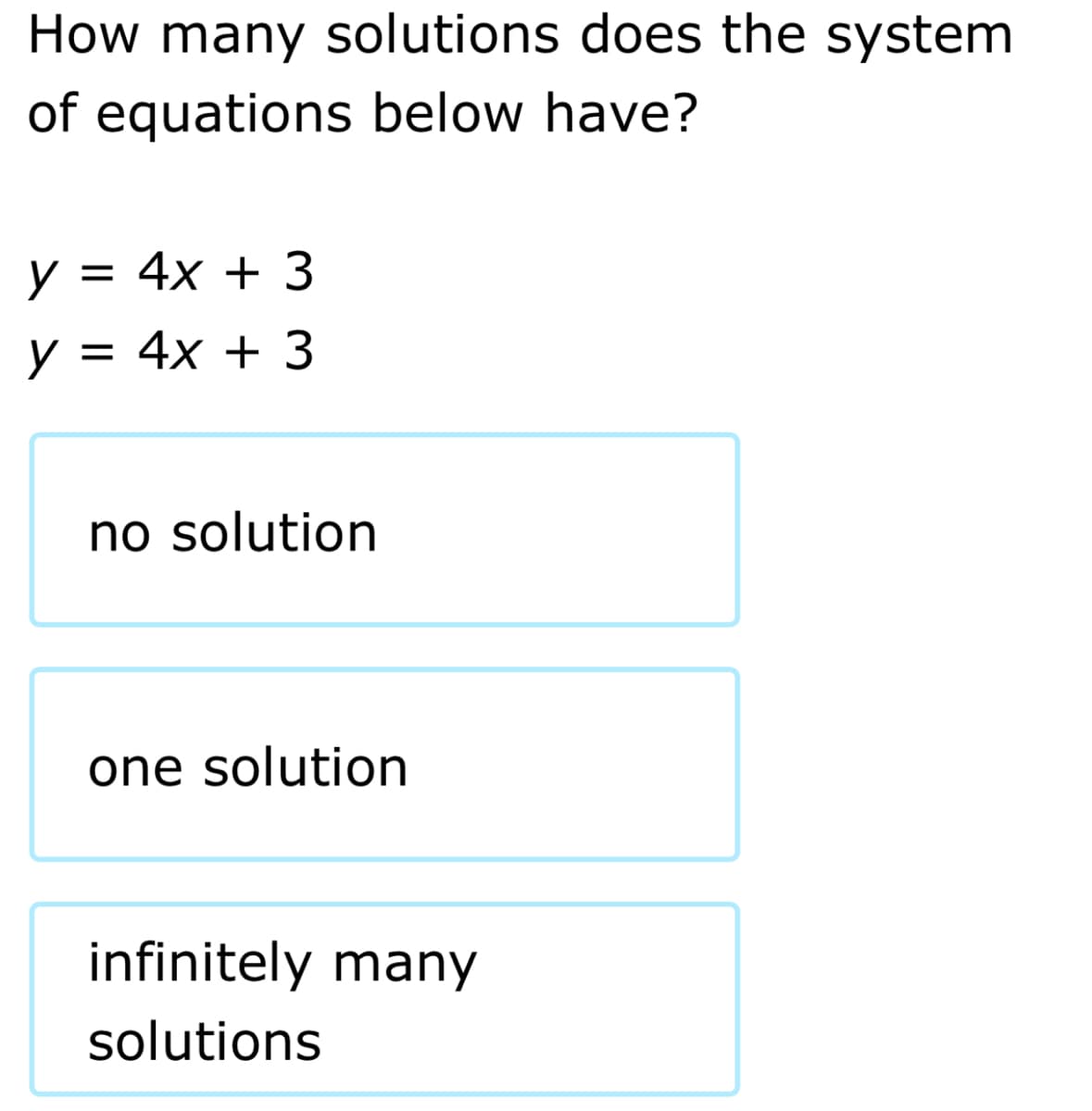 How many solutions does the system
of equations below have?
y = 4x + 3
y = 4x + 3
no solution
one solution
infinitely many
solutions
