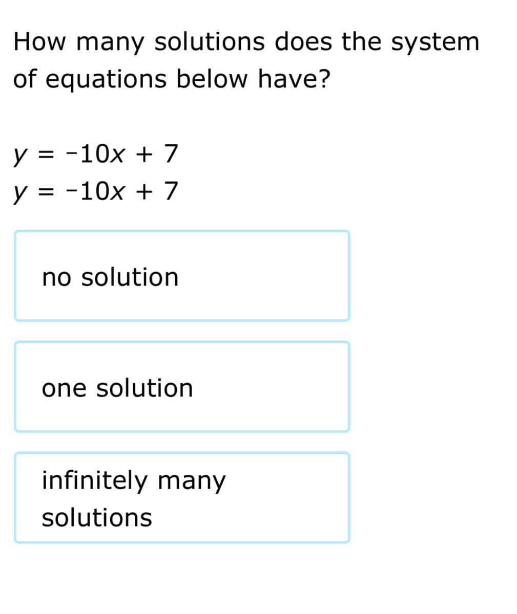 How many solutions does the system
of equations below have?
y = -10x + 7
y = -10x + 7
no solution
one solution
infinitely many
solutions
