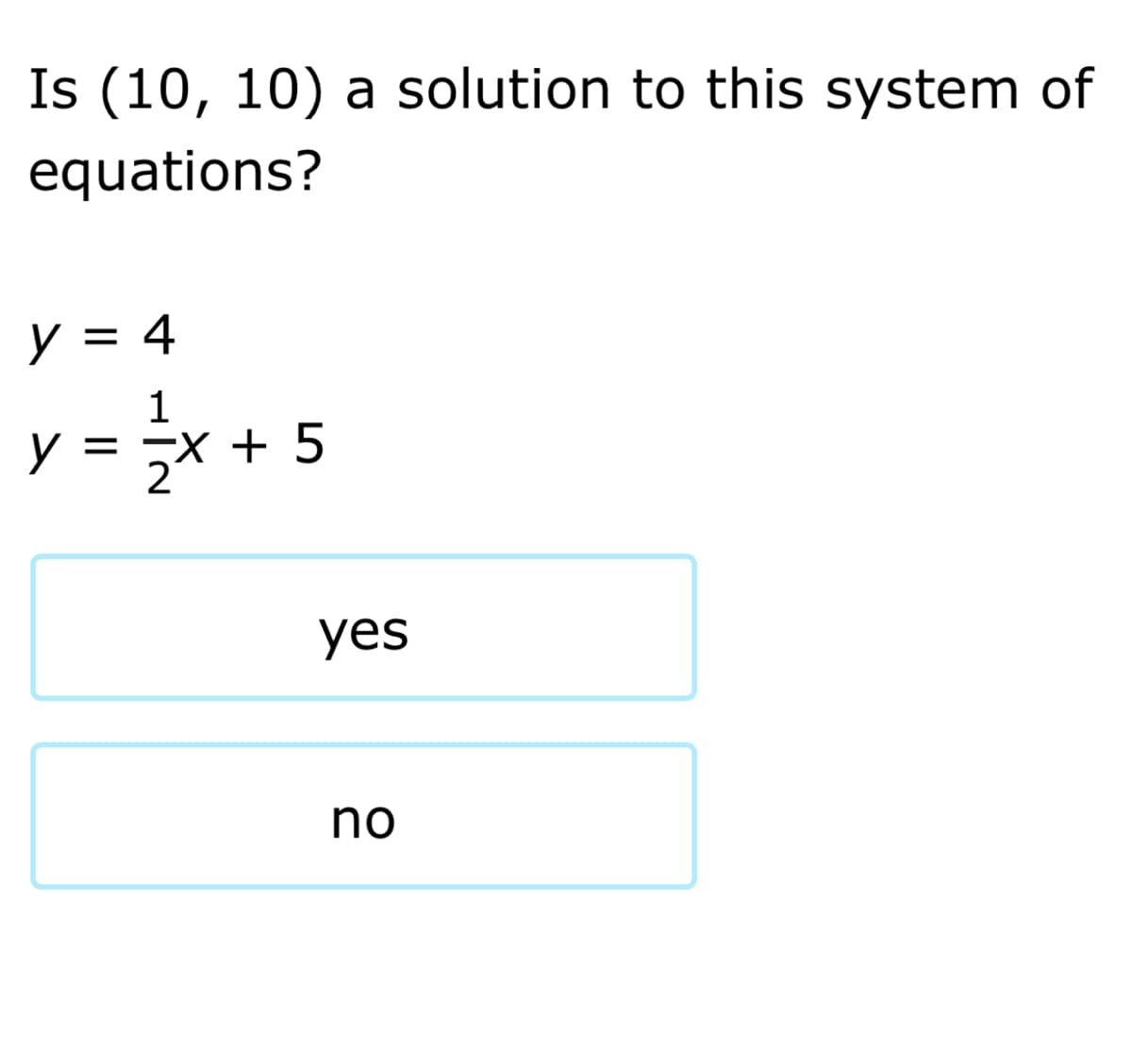 Is (10, 10) a solution to this system of
equations?
y = 4
y = -X + 5
yes
no
