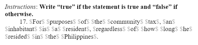 Instructions: Write “true" if the statement is true and "false" if
otherwise.
17. $For$ $purposes$ $of$ $the$ $community$ Stax$, San$
SinhabitantS Sis$ $a$ $resident$, Sregardless$ $ofS Show$ $long$ She$
$resided$ $in$ $the$ $Philippines$.
