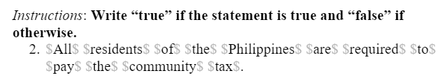 Instructions: Write “true" if the statement is true and "false" if
otherwise.
2. SAlls $residents$ $of$ $the$ $Philippines$ $are$ $required$ Sto$
Spay$ $the$ $community$ $tax$.
