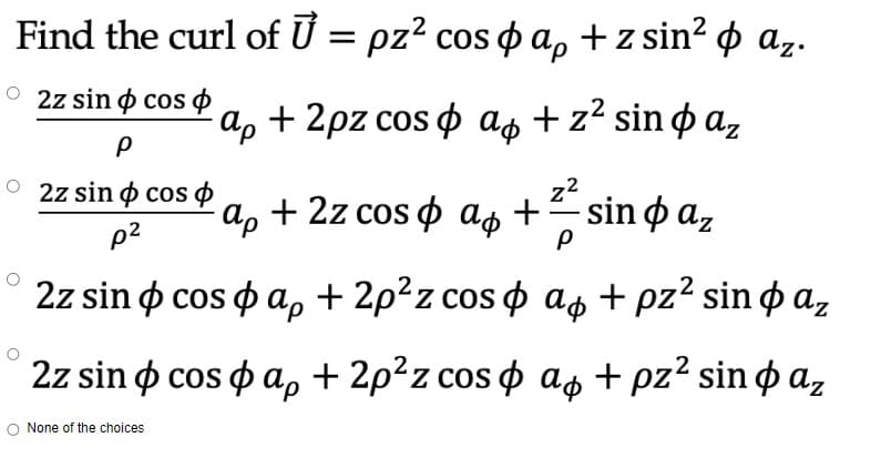 Find the curl of Ủ = pz² cos & ap + z sin² p az.
O2z sin cos
ap + 2pz cos
ao + z² sin paz
z²
P
cosa, +2p²z cos
ao + pz² sin paz
cosa, +2p²z cosa + pz² sin az
Р
O2z sin cos
p²
2z sin
2z sin
O None of the choices
ap + 2z cos ap +
- sin φ az