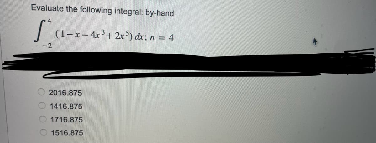 Evaluate the following integral: by-hand
4
Sta
(1-x-4x³+2x5) dx; n = 4
-2
2016.875
1416.875
1716.875
1516.875