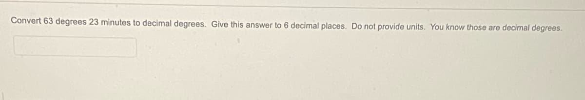 Convert 63 degrees 23 minutes to decimal degrees. Give this answer to 6 decimal places. Do not provide units. You know those are decimal degrees.