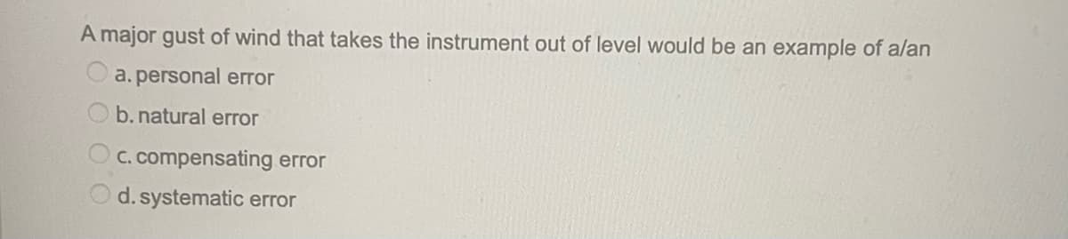 A major gust of wind that takes the instrument out of level would be an example of a/an
a. personal error
b. natural error
c. compensating error
d. systematic error