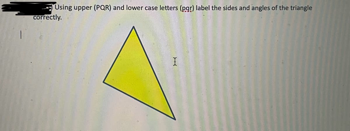 Using upper (PQR) and lower case letters (pgr) label the sides and angles of the triangle
correctly.
X