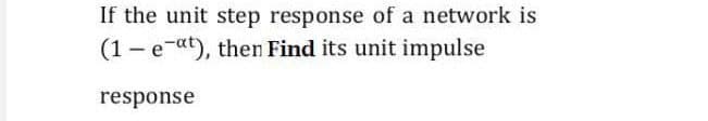 If the unit step response of a network is
(1 - e-at), then Find its unit impulse
response