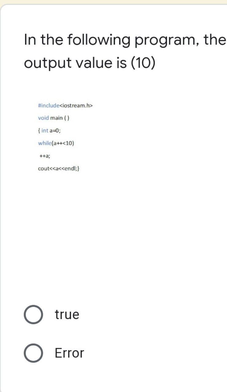 In the following program, the
output value is (10)
#include<iostream.h>
void main()
{ int a=0;
while(a++<10)
++a;
cout<<a<<endl;}
true
Error