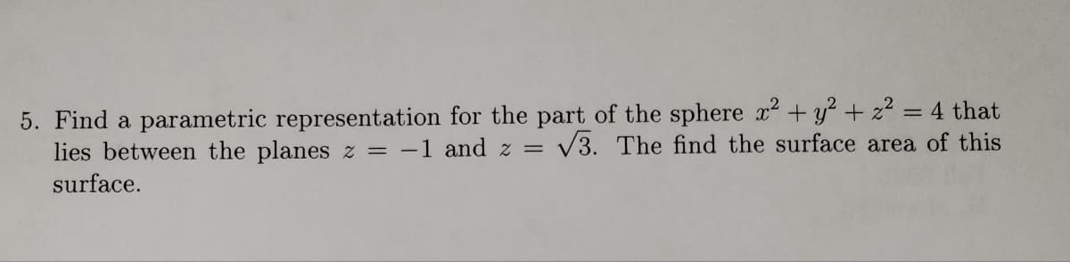 5. Find a parametric representation for the part of the sphere x2 + y? + z² = 4 that
lies between the planes z = -1 and z =
V3. The find the surface area of this
surface.
