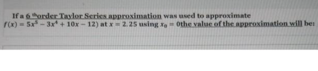 If a 6 thorder Taylor Series approximation was used to approximate
r(x) = 5x-3x + 10x-12) at x = 2.25 using xo = 0the value of the approximation will be:
%D
