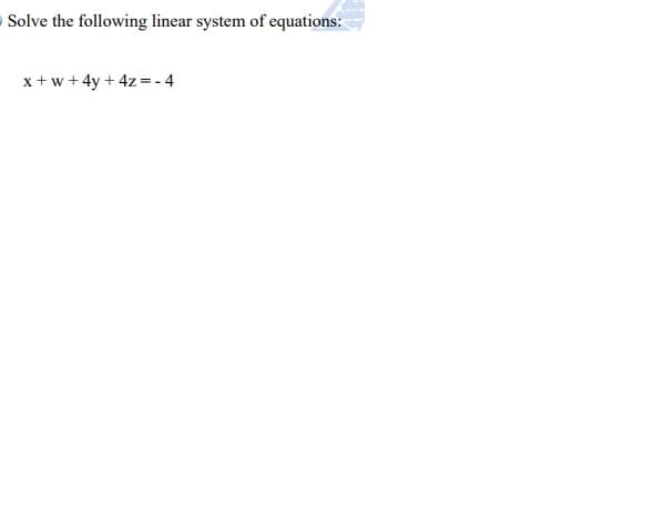 - Solve the following linear system of equations:
x +w +4y + 4z =-4
