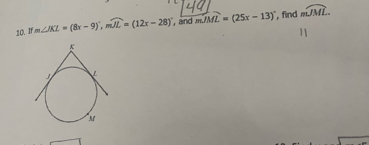 [49]
10. If m/JKL = (8x-9), mJL = (12x - 28), and mJML = (25x-13), find mJML.
11
B