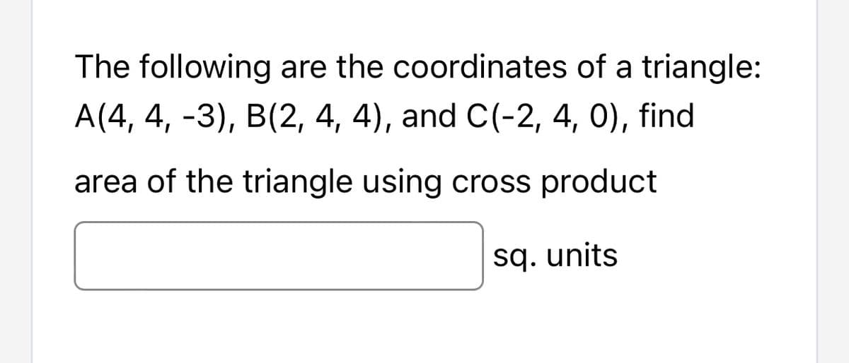 The following are the coordinates of a triangle:
A(4, 4, -3), B(2, 4, 4), and C(-2, 4, 0), find
area of the triangle using cross product
sq. units