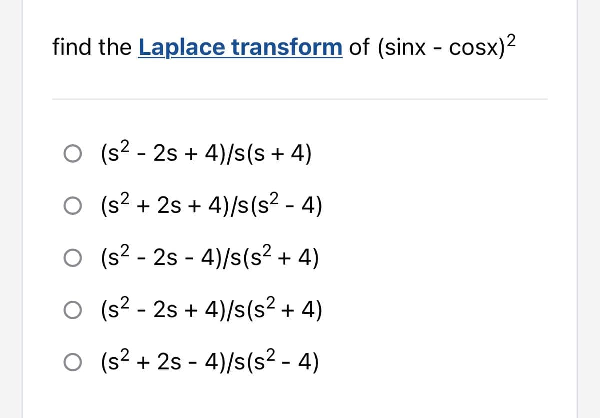 find the Laplace transform of (sinx - cosx)²
O (s² - 2s + 4)/s(s+ 4)
O (s² + 2s + 4)/s(s² - 4)
O
(s² - 2s - 4)/s(s² + 4)
O
(s² - 2s + 4)/s(s² + 4)
O
(s² + 2s - 4)/s(s² - 4)