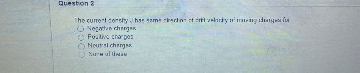 Question 2
The current density J has same direction of drift velocity of moving charges for
O Negative charges
O Positive charges
O Neutral charges
O None of these
