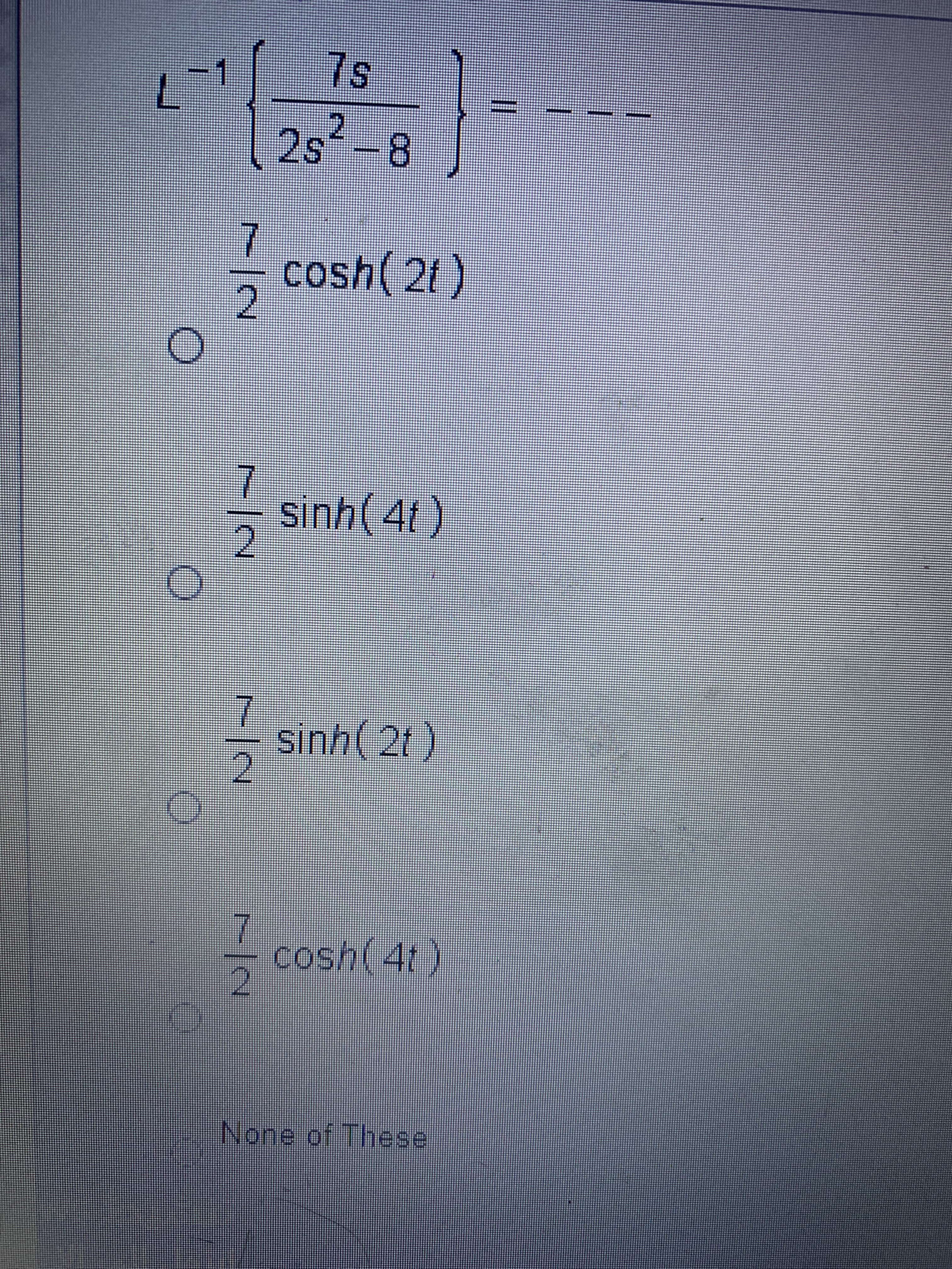 1/2
cosh( 2t)
7.
-7
2.
-
sinh(4t)
7.
sinh(2t)
7.
2.
-
7.
cosh(4t)
2.
None of These
