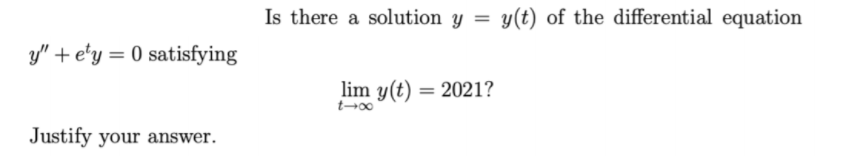 Is there a solution y =
y(t) of the differential equation
y" + e'y = 0 satisfying
lim y(t) = 2021?
Justify your answer.
