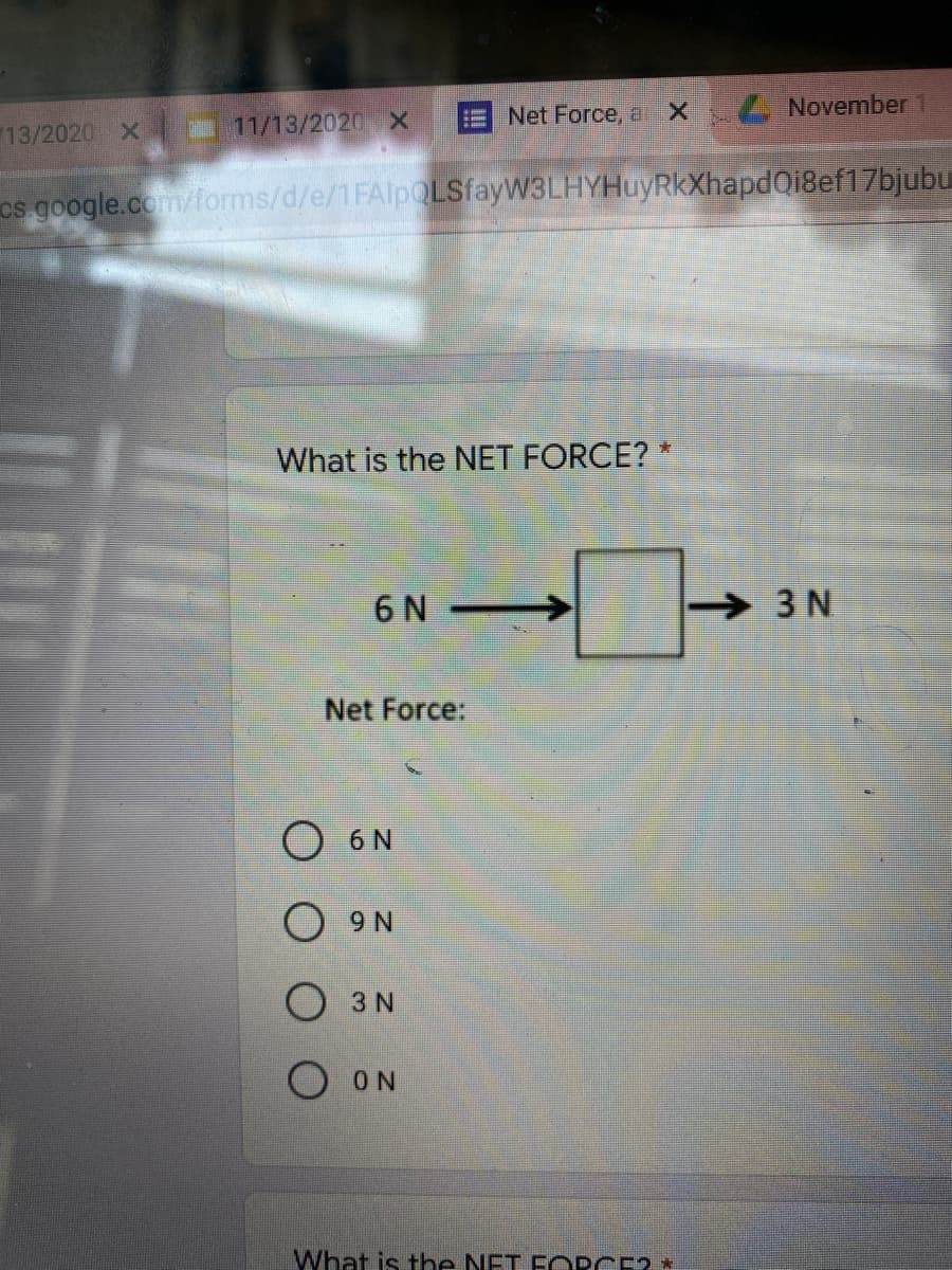 Net Force, a
Z November 1
13/2020 X
11/13/2020 X
cs google.com/forms/d/e/1FAlpOLSfayW3LHYHuyRkXhapdQi8ef17bjubu
What is the NET FORCE? *
6 N-
3 N
Net Force:
O 6 N
O 9 N
O 3 N
O ON
What is the NET FORCE2*
