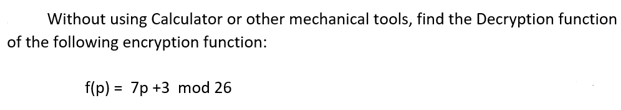 Without using Calculator or other mechanical tools, find the Decryption function
of the following encryption function:
f(p) = 7p +3 mod 26
