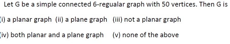 Let G be a simple connected 6-regualar graph with 50 vertices. Then G is
(i) a planar graph (ii) a plane graph (ii) not a planar graph
(iv) both planar and a plane graph (v) none of the above
