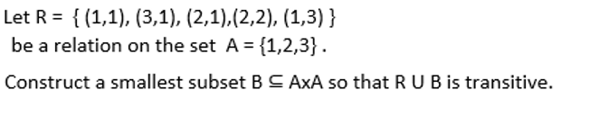 Let R = { (1,1), (3,1), (2,1),(2,2), (1,3) }
be a relation on the set A = {1,2,3}.
Construct a smallest subset BC AxA so that RUB is transitive.
