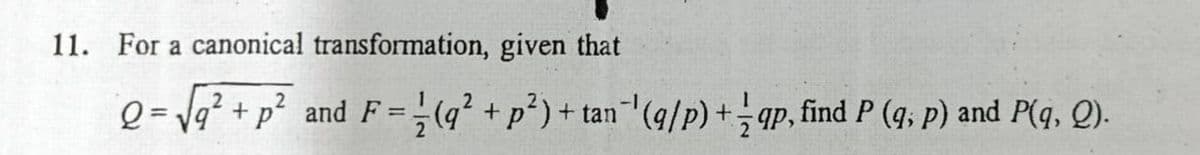 11. For a canonical transformation, given that
Q=
2 = √² + p² and F = (q² + p²) + tan (q/p) +qp, find P (q, p) and P(q, Q).