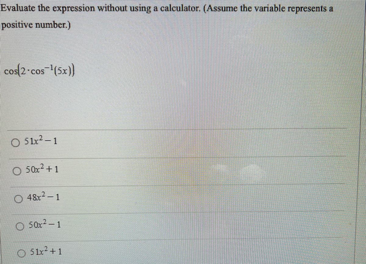 Evaluate the expression without using a calculator. (Assume the variable represents a
positive number.)
cos(2•cos(5x)}
O 51x2-1
O 50x2+1
O 48x2- 1
50x2-1
O 51x+1
