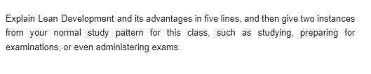 Explain Lean Development and its advantages in five lines, and then give two instances
from your normal study pattern for this class, such as studying, preparing for
examinations, or even administering exams.
