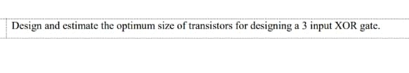 Design and estimate the optimum size of transistors for designing a 3 input XOR gate.
