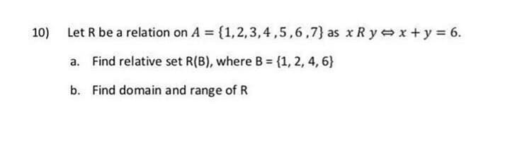 10)
Let R be a relation on A = {1,2,3,4,5,6,7} as x R yx + y = 6.
a. Find relative set R(B), where B = {1, 2, 4, 6}
b. Find domain and range of R
