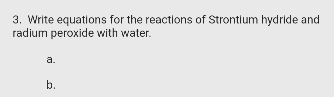 3. Write equations for the reactions of Strontium hydride and
radium peroxide with water.
а.
b.
