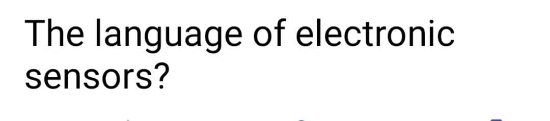 The language of electronic
sensors?
