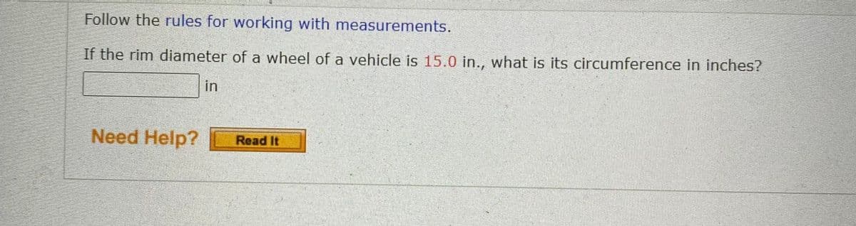 Follow the [rules for working with measurements](#).

If the rim diameter of a wheel of a vehicle is 15.0 in., what is its circumference in inches?

[Input box for answer] in

Need Help? [Read It] (button)