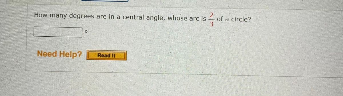 How many degrees are in a central angle, whose arc is
of a circle?
Need Help?
Read It
2/3
