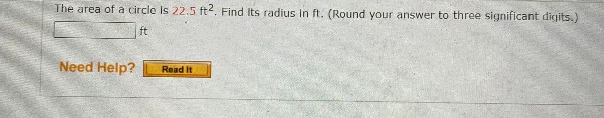 The area of a circle is 22.5 ft2. Find its radius in ft. (Round your answer to three significant digits.)
ft
Need Help?
Read It
