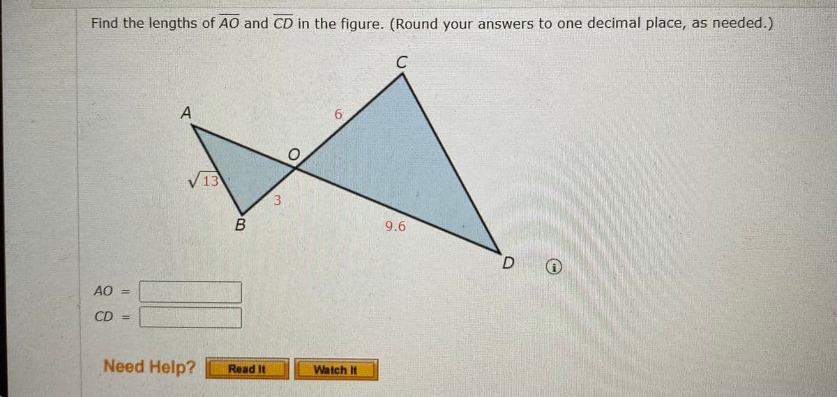 Find the lengths of AO and CD in the figure. (Round your answers to one decimal place, as needed.)
C
6.
V 13
9.6
D
AO =
CD
D =
Need Help?
Watch It
Read It
3.
Al
Il ||
