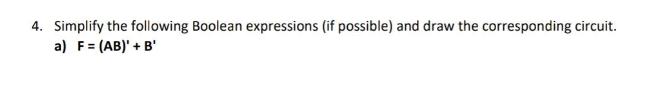 4. Simplify the following Boolean expressions (if possible) and draw the corresponding circuit.
a) F = (AB)' + B'