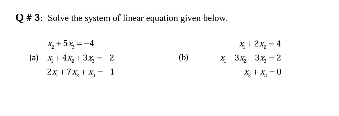 Q # 3: Solve the system of linear equation given below.
X, +5x, = -4
(a) х+4х, +3х, 3 —2
X +2x, = 4
%3D
(Б)
= -
х — Зx, — Зх, — 2
2x +7x, + x, = -1
X, + X, = 0
