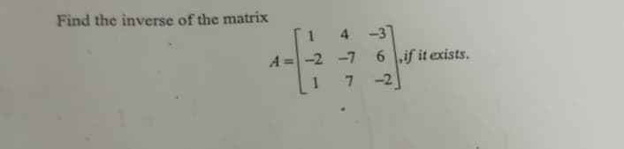 Find the inverse of the matrix
4 -3
1
-2 -7 6 ,if it exists.
-2
7,
1.
