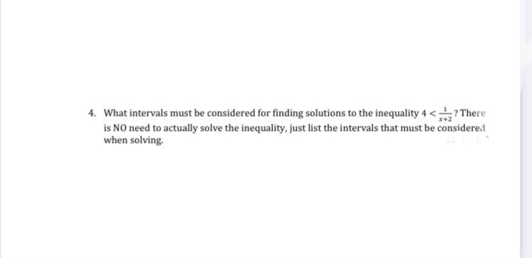 4. What intervals must be considered for finding solutions to the inequality 4 <? There
is NO need to actually solve the inequality, just list the intervals that must be considered
when solving.
