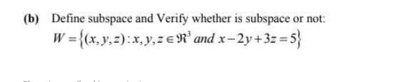 (b) Define subspace and Verify whether is subspace or not:
3{x,y,z):x, y,ze N² and x-2y+3z =:
