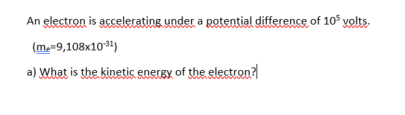 An electron is accelerating under a potential difference of 105 volts.
(m,=9,108x10 31)
a) What is the kinetic energy of the electron?
