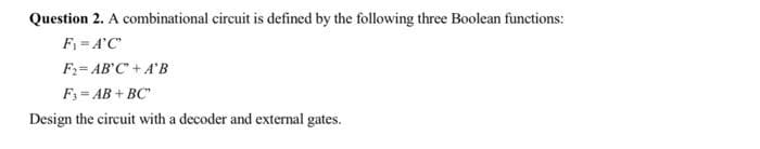 Question 2. A combinational circuit is defined by the following three Boolean functions:
F = A'C
F:= AB C+A'B
F= AB + BC"
Design the circuit with a decoder and external gates.
