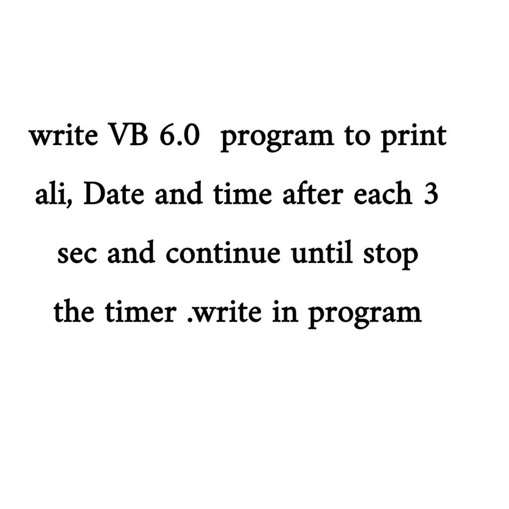 write VB 6.0 program to print
ali, Date and time after each 3
sec and continue until stop
the timer .write in program
