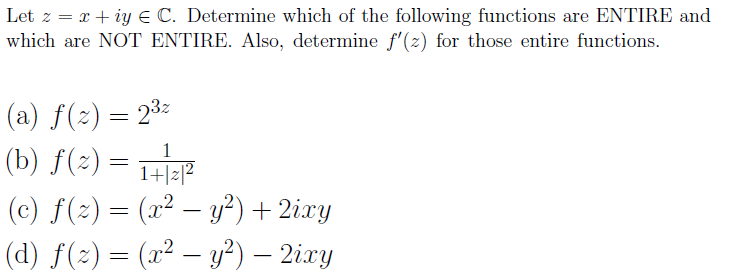 Let z = x + iy E C. Determine which of the following functions are ENTIRE and
which are NOT ENTIRE. Also, determine f'(2) for those entire functions.
(a) f(z) = 23
1
(b) f(2) :
= HEP
1+|z[²
(c) f(2) = (x² – y²) + 2ixy
(d) f(2) = (x² – y²) – 2ixy
