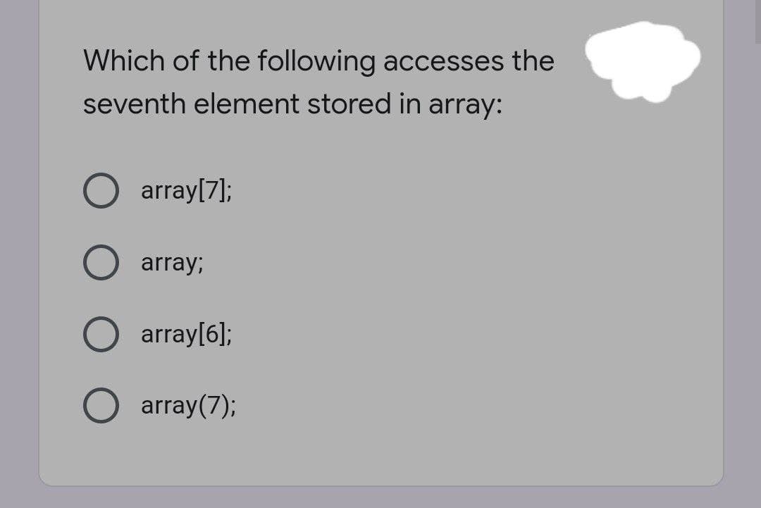 Which of the following accesses the
seventh element stored in array:
array[7);
array;
array[6];
array(7);
