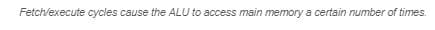 Fetch/execute cycles cause the ALU to access main memory a certain number of times.
